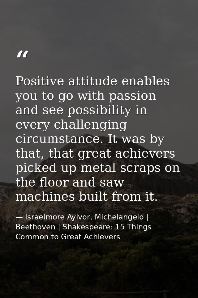 Positive attitude enables you to go with passion and see possibility in every challenging circumstance. It was by that,  — Israelmore Ayivor, Michelangelo | Beethoven | Shakespeare: 15 Things Common to Great Achievers