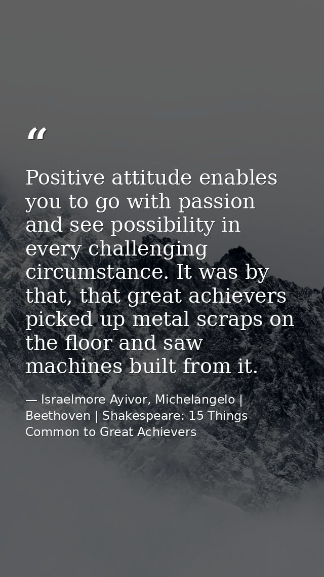 Positive attitude enables you to go with passion and see possibility in every challenging circumstance. It was by that,  — Israelmore Ayivor, Michelangelo | Beethoven | Shakespeare: 15 Things Common to Great Achievers