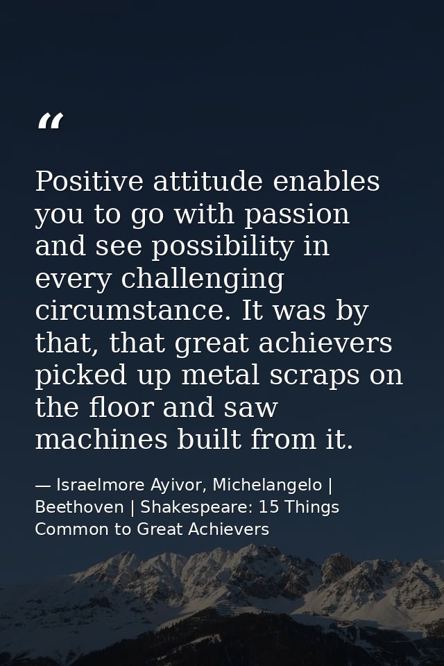 Positive attitude enables you to go with passion and see possibility in every challenging circumstance. It was by that,  — Israelmore Ayivor, Michelangelo | Beethoven | Shakespeare: 15 Things Common to Great Achievers