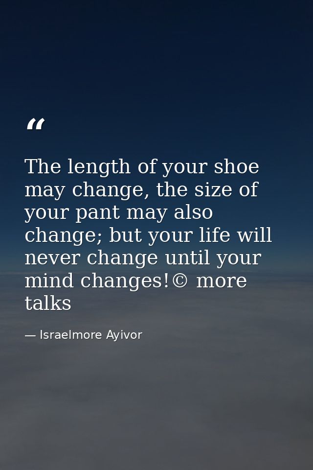 The length of your shoe may change, the size of your pant may also change; but your life will never change until your mi — Israelmore Ayivor