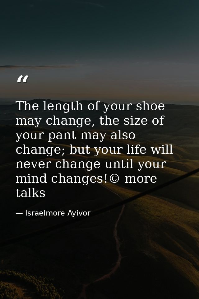 The length of your shoe may change, the size of your pant may also change; but your life will never change until your mi — Israelmore Ayivor