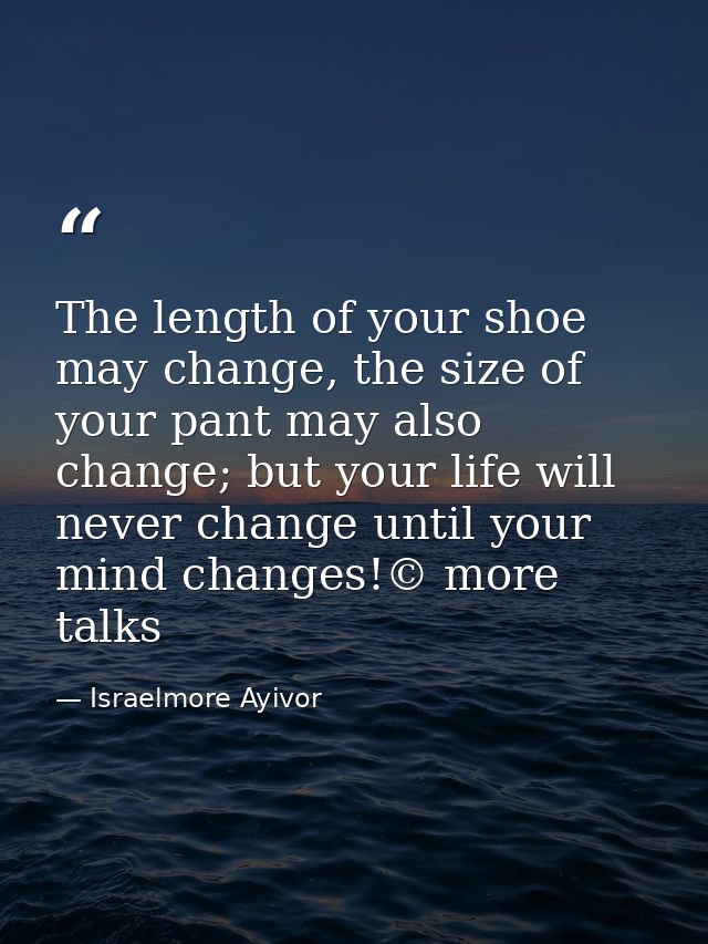 The length of your shoe may change, the size of your pant may also change; but your life will never change until your mi — Israelmore Ayivor