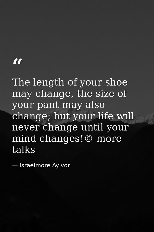 The length of your shoe may change, the size of your pant may also change; but your life will never change until your mi — Israelmore Ayivor