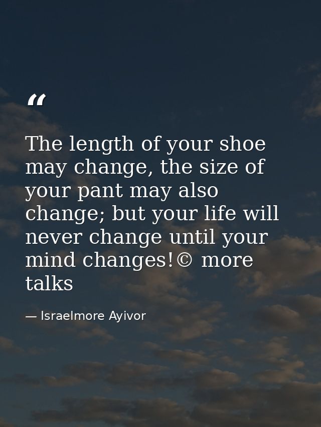 The length of your shoe may change, the size of your pant may also change; but your life will never change until your mi — Israelmore Ayivor