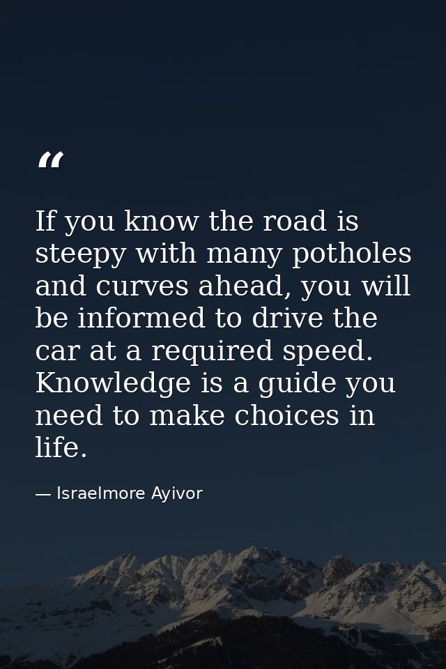 If you know the road is steepy with many potholes and curves ahead, you will be informed to drive the car at a required  — Israelmore Ayivor