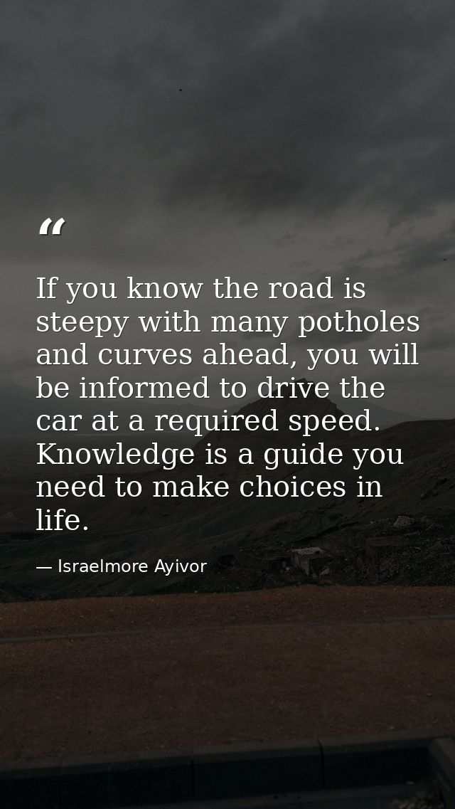 If you know the road is steepy with many potholes and curves ahead, you will be informed to drive the car at a required  — Israelmore Ayivor