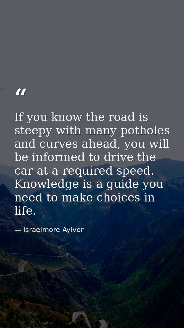 If you know the road is steepy with many potholes and curves ahead, you will be informed to drive the car at a required  — Israelmore Ayivor