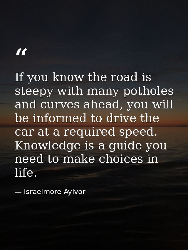 If you know the road is steepy with many potholes and curves ahead, you will be informed to drive the car at a required  — Israelmore Ayivor