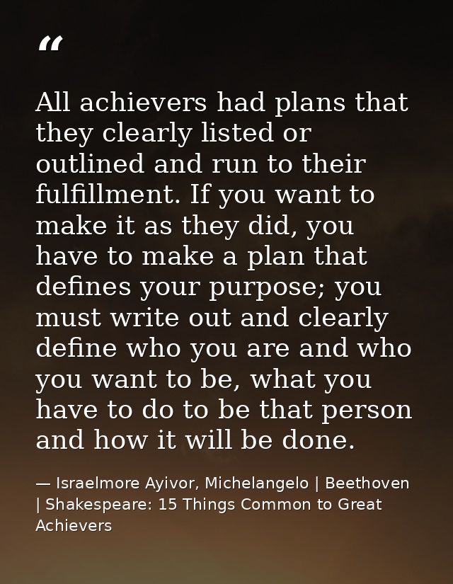All achievers had plans that they clearly listed or outlined and run to their fulfillment. If you want to make it as the — Israelmore Ayivor, Michelangelo | Beethoven | Shakespeare: 15 Things Common to Great Achievers