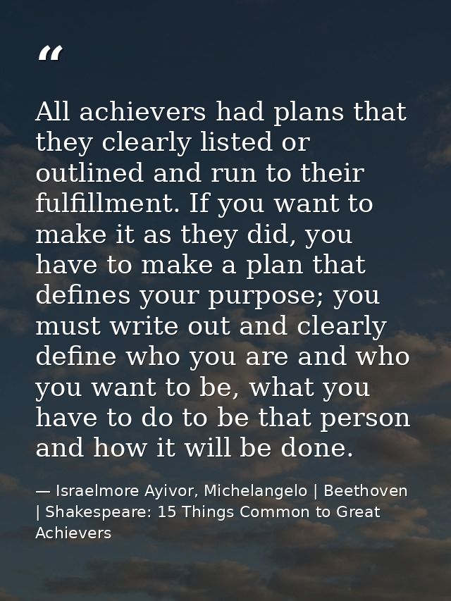 All achievers had plans that they clearly listed or outlined and run to their fulfillment. If you want to make it as the — Israelmore Ayivor, Michelangelo | Beethoven | Shakespeare: 15 Things Common to Great Achievers