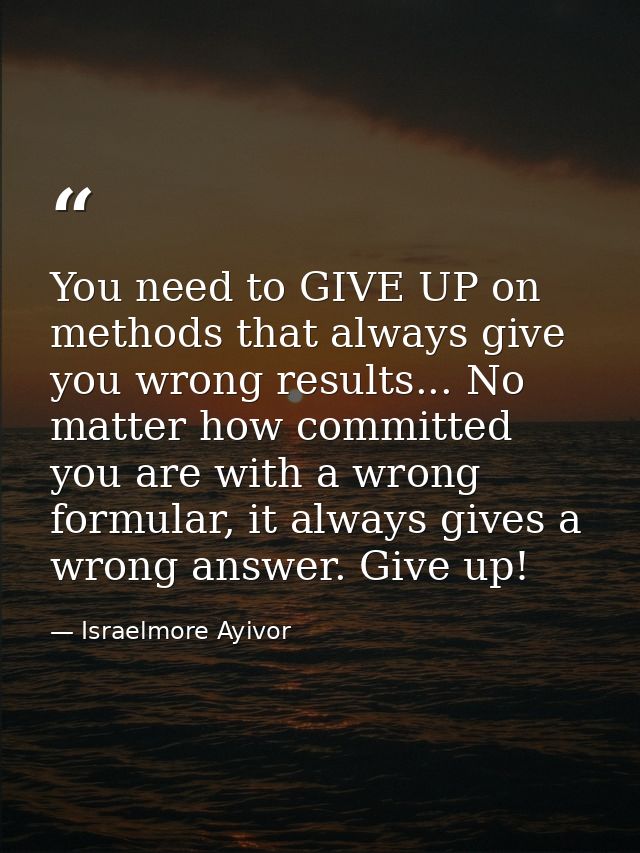 You need to GIVE UP on methods that always give you wrong results... No matter how committed you are with a wrong formul — Israelmore Ayivor