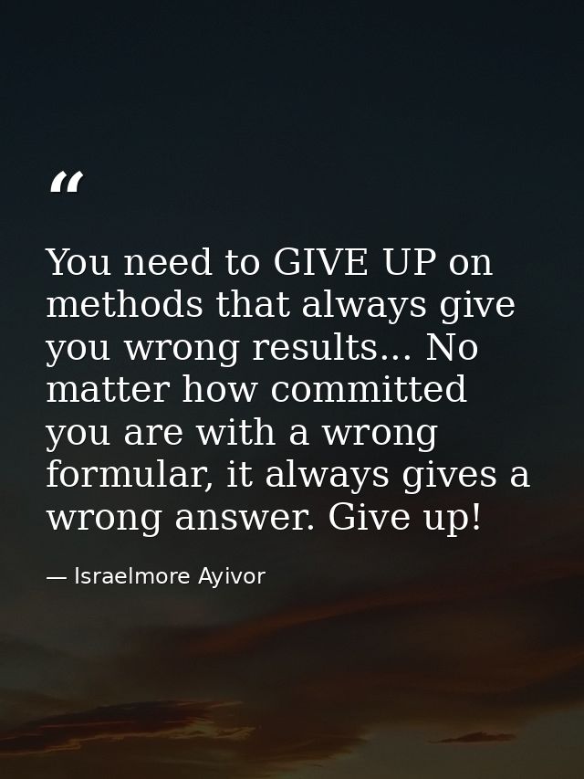 You need to GIVE UP on methods that always give you wrong results... No matter how committed you are with a wrong formul — Israelmore Ayivor
