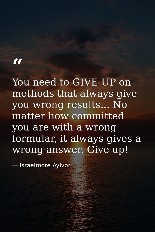 You need to GIVE UP on methods that always give you wrong results... No matter how committed you are with a wrong formul — Israelmore Ayivor