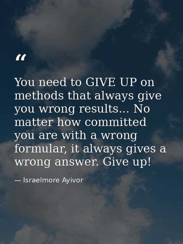 You need to GIVE UP on methods that always give you wrong results... No matter how committed you are with a wrong formul — Israelmore Ayivor