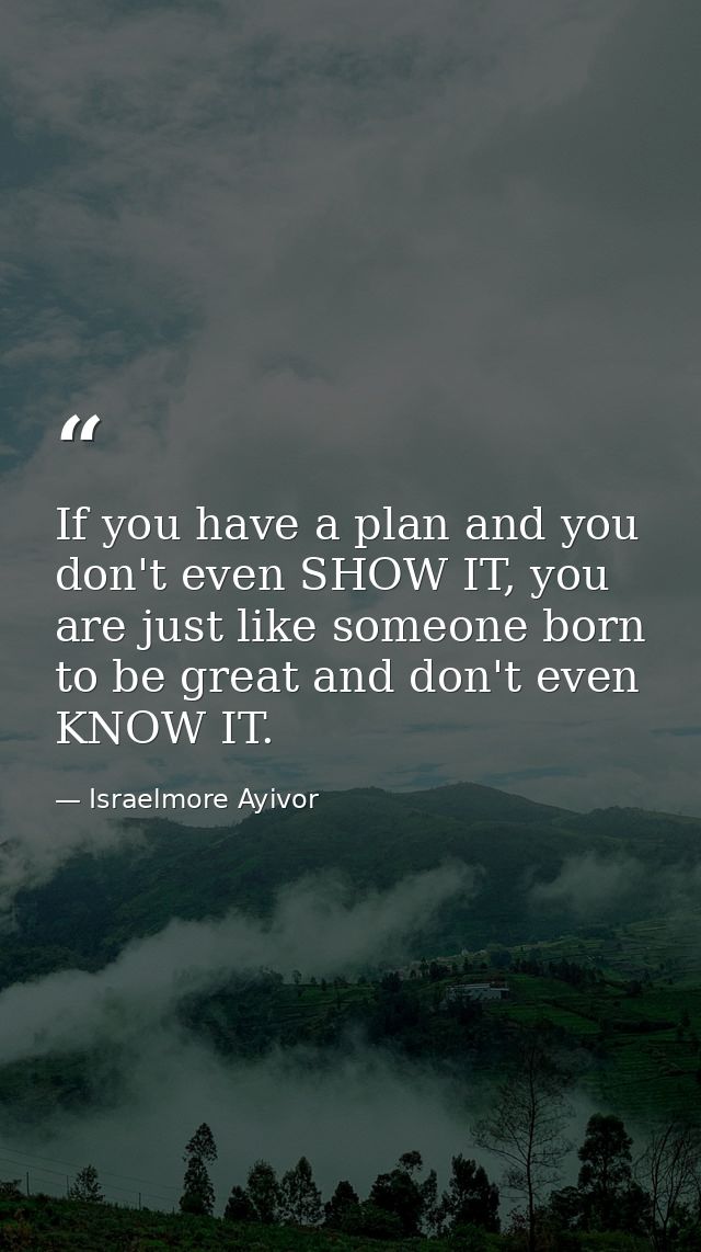 If you have a plan and you don't even SHOW IT, you are just like someone born to be great and don't even KNOW IT. — Israelmore Ayivor