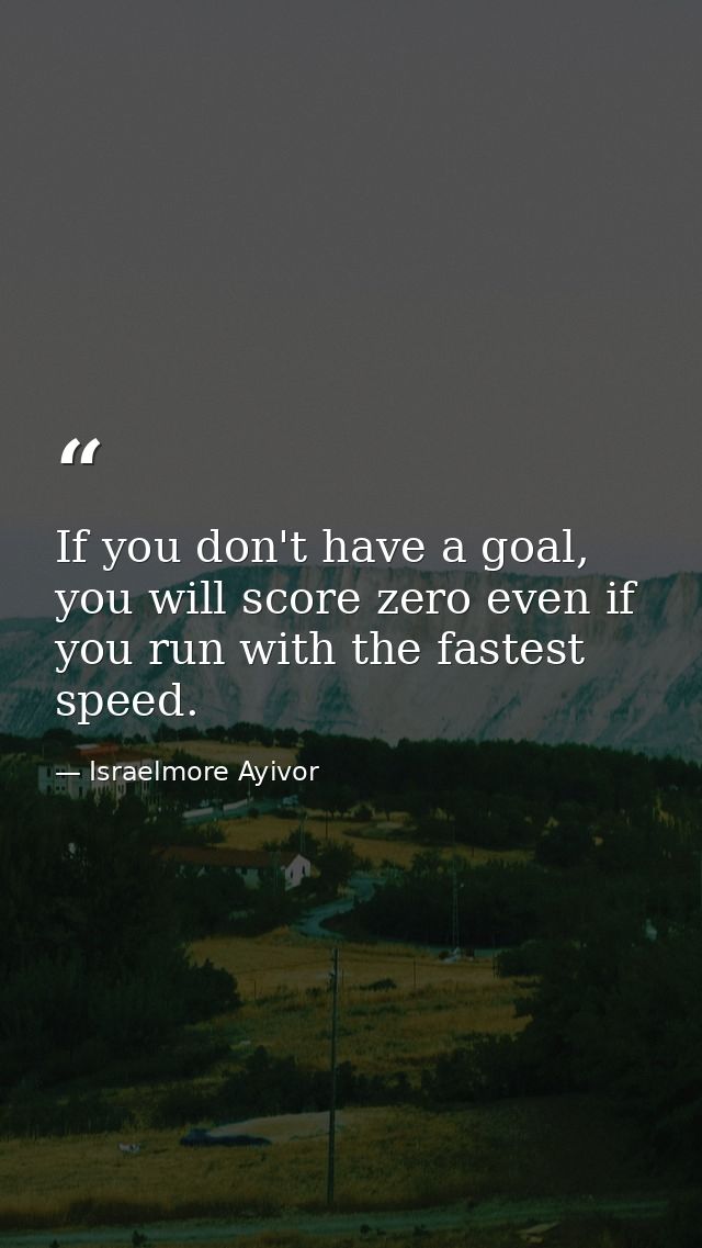 If you don't have a goal, you will score zero even if you run with the fastest speed. — Israelmore Ayivor