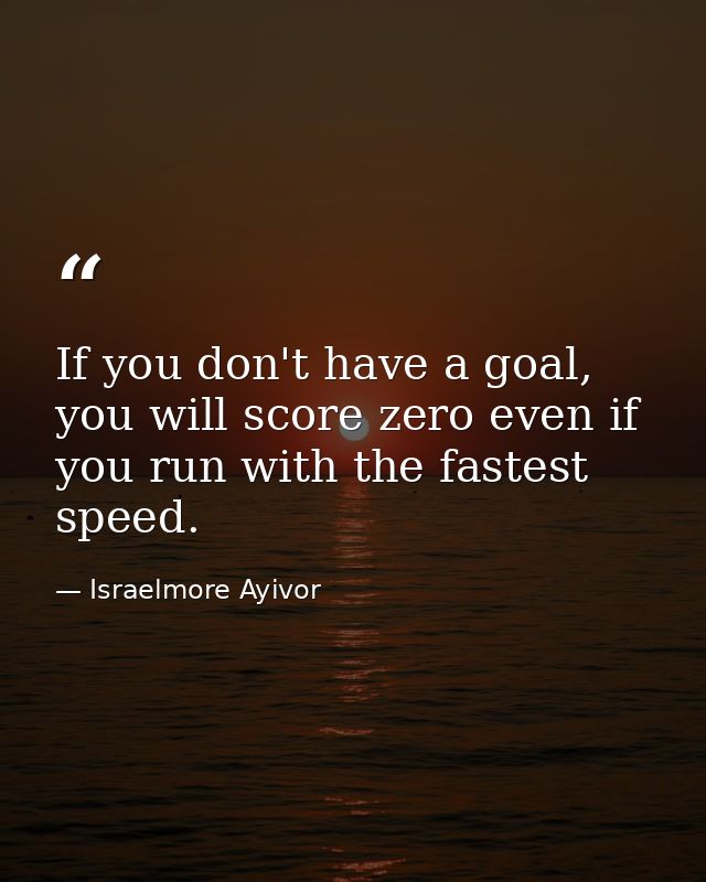 If you don't have a goal, you will score zero even if you run with the fastest speed. — Israelmore Ayivor