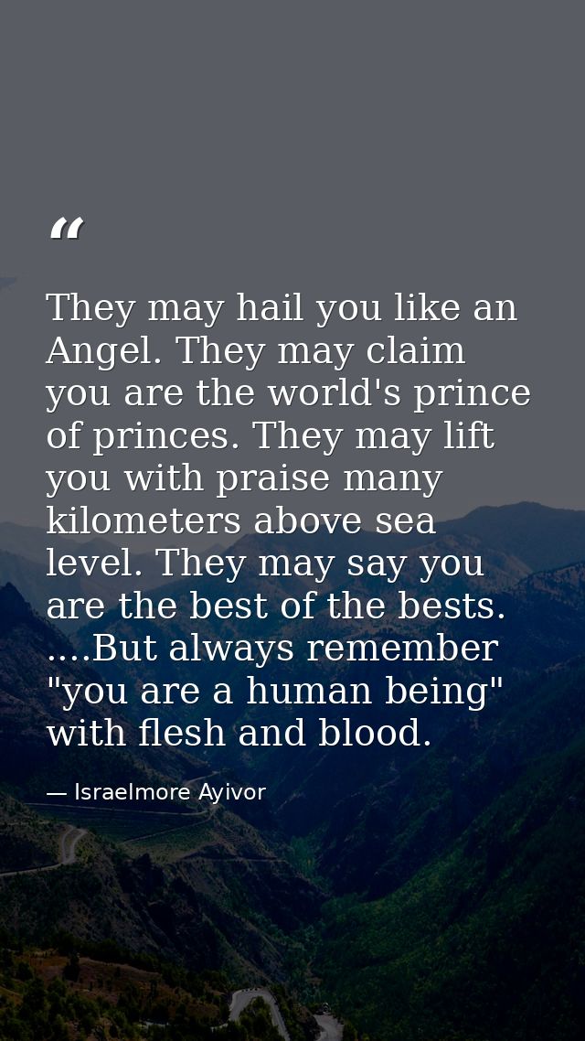 They may hail you like an Angel. They may claim you are the world's prince of princes. They may lift you with praise man — Israelmore Ayivor