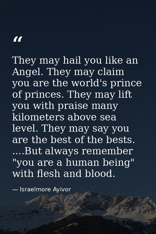 They may hail you like an Angel. They may claim you are the world's prince of princes. They may lift you with praise man — Israelmore Ayivor