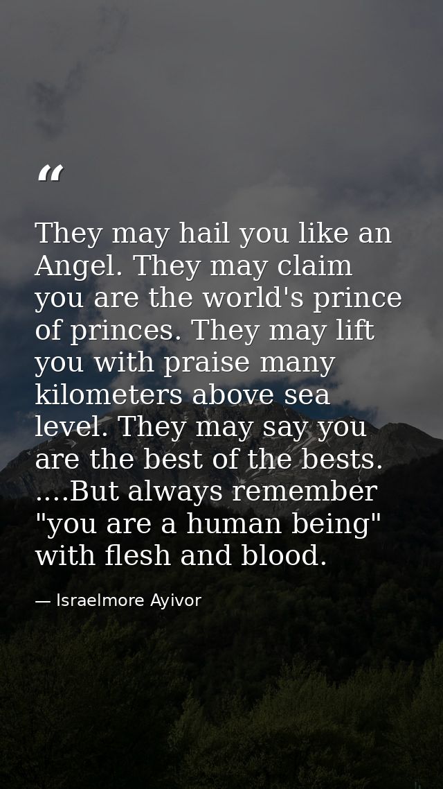 They may hail you like an Angel. They may claim you are the world's prince of princes. They may lift you with praise man — Israelmore Ayivor