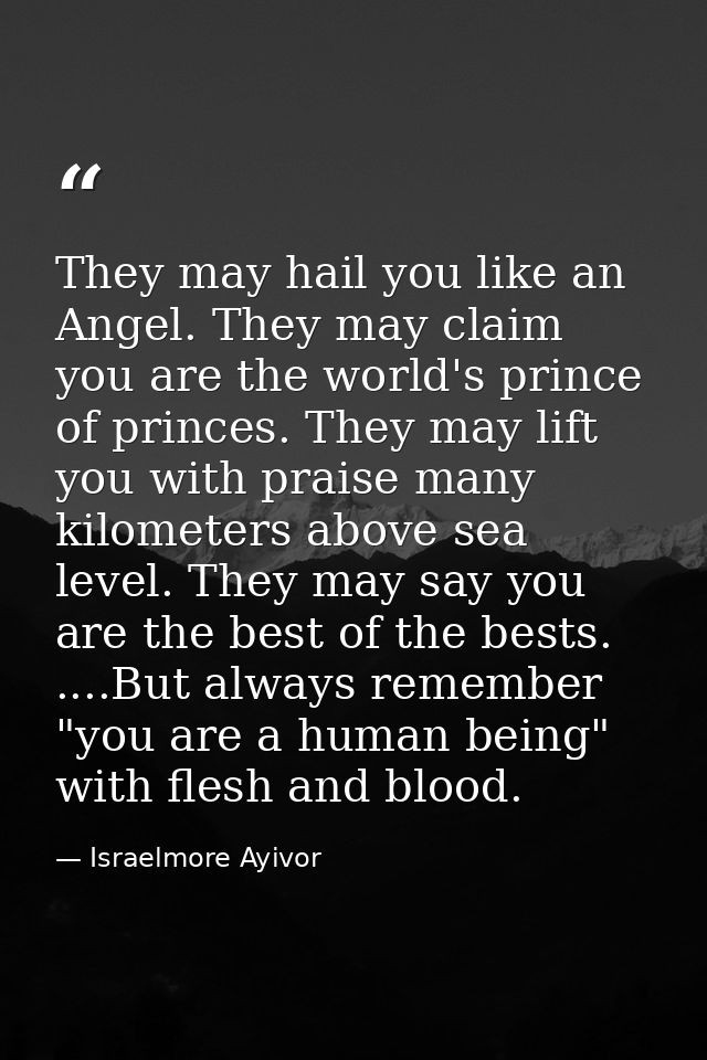 They may hail you like an Angel. They may claim you are the world's prince of princes. They may lift you with praise man — Israelmore Ayivor