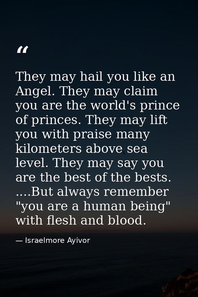 They may hail you like an Angel. They may claim you are the world's prince of princes. They may lift you with praise man — Israelmore Ayivor