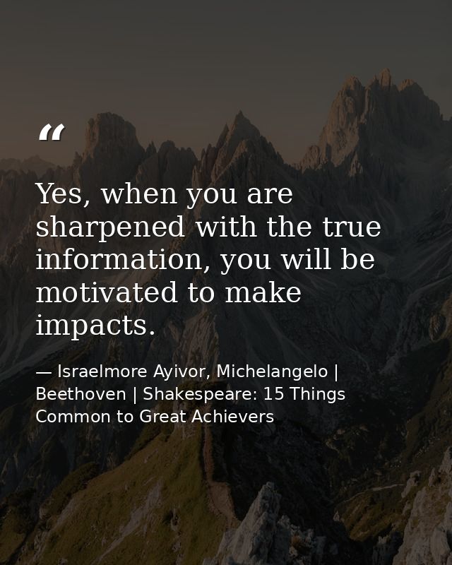 Yes, when you are sharpened with the true information, you will be motivated to make impacts. — Israelmore Ayivor, Michelangelo | Beethoven | Shakespeare: 15 Things Common to Great Achievers