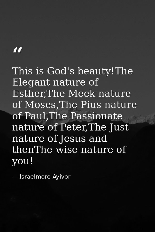 This is God's beauty!The Elegant nature of Esther,The Meek nature of Moses,The Pius nature of Paul,The Passionate nature — Israelmore Ayivor