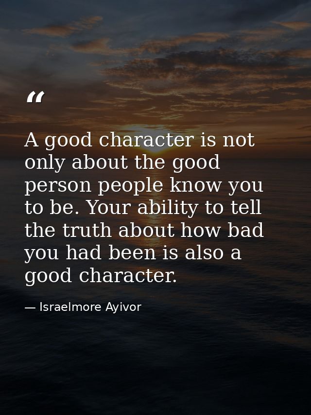 A good character is not only about the good person people know you to be. Your ability to tell the truth about how bad y — Israelmore Ayivor