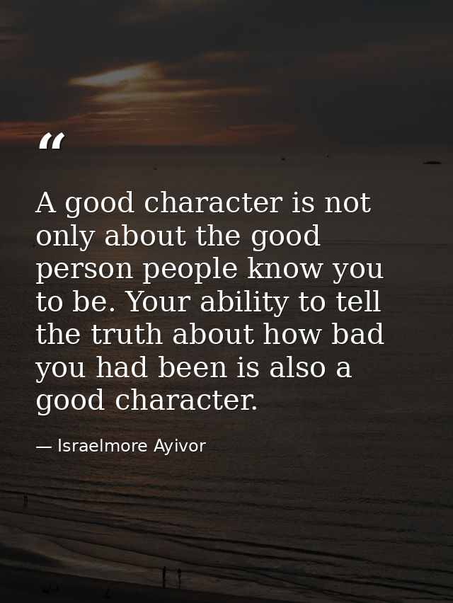 A good character is not only about the good person people know you to be. Your ability to tell the truth about how bad y — Israelmore Ayivor