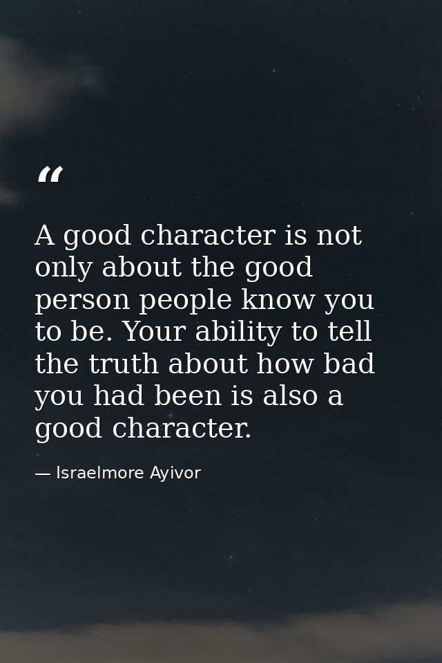 A good character is not only about the good person people know you to be. Your ability to tell the truth about how bad y — Israelmore Ayivor