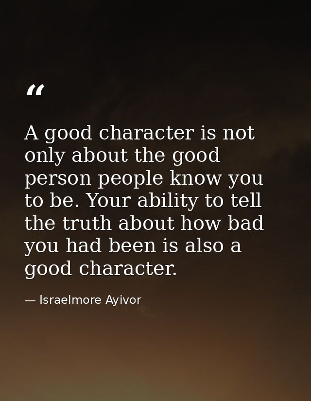 A good character is not only about the good person people know you to be. Your ability to tell the truth about how bad y — Israelmore Ayivor