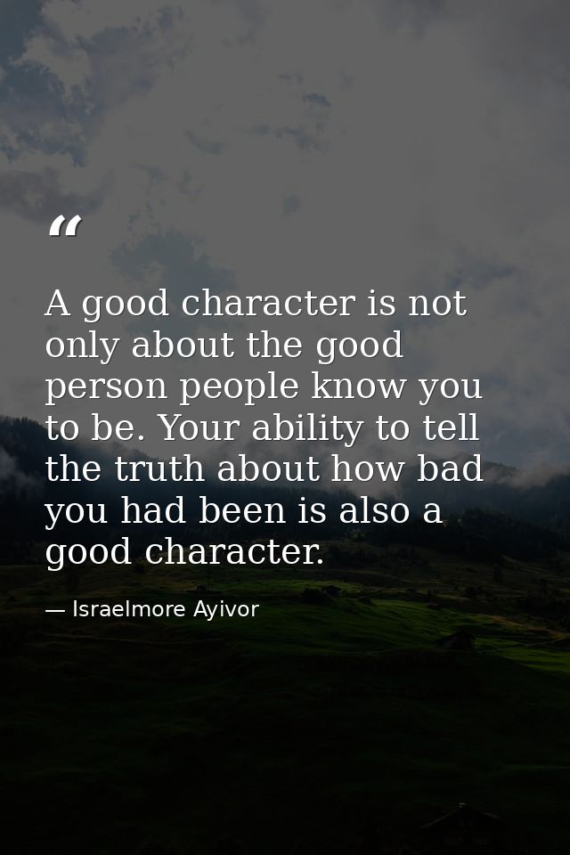 A good character is not only about the good person people know you to be. Your ability to tell the truth about how bad y — Israelmore Ayivor