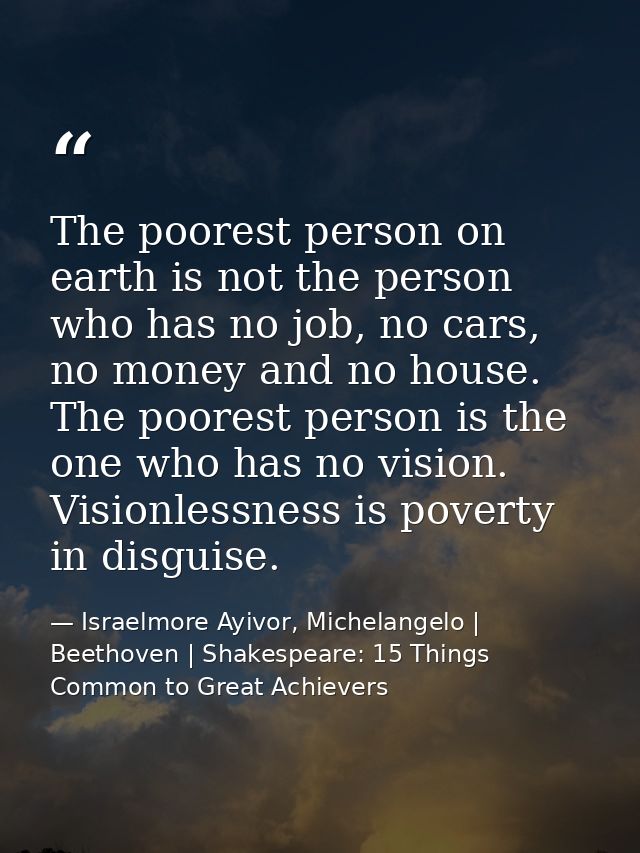 The poorest person on earth is not the person who has no job, no cars, no money and no house. The poorest person is the  — Israelmore Ayivor, Michelangelo | Beethoven | Shakespeare: 15 Things Common to Great Achievers