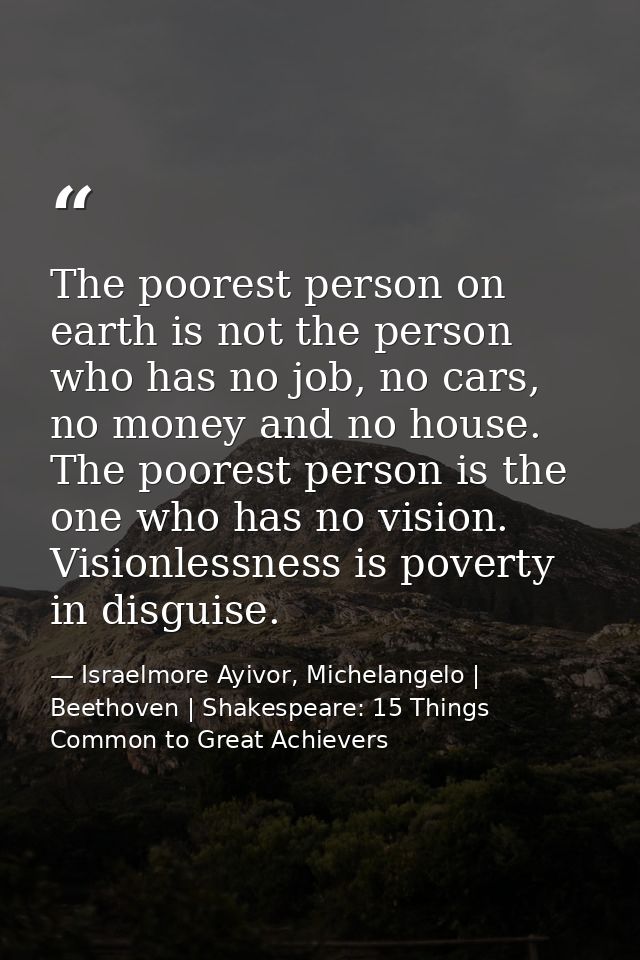 The poorest person on earth is not the person who has no job, no cars, no money and no house. The poorest person is the  — Israelmore Ayivor, Michelangelo | Beethoven | Shakespeare: 15 Things Common to Great Achievers