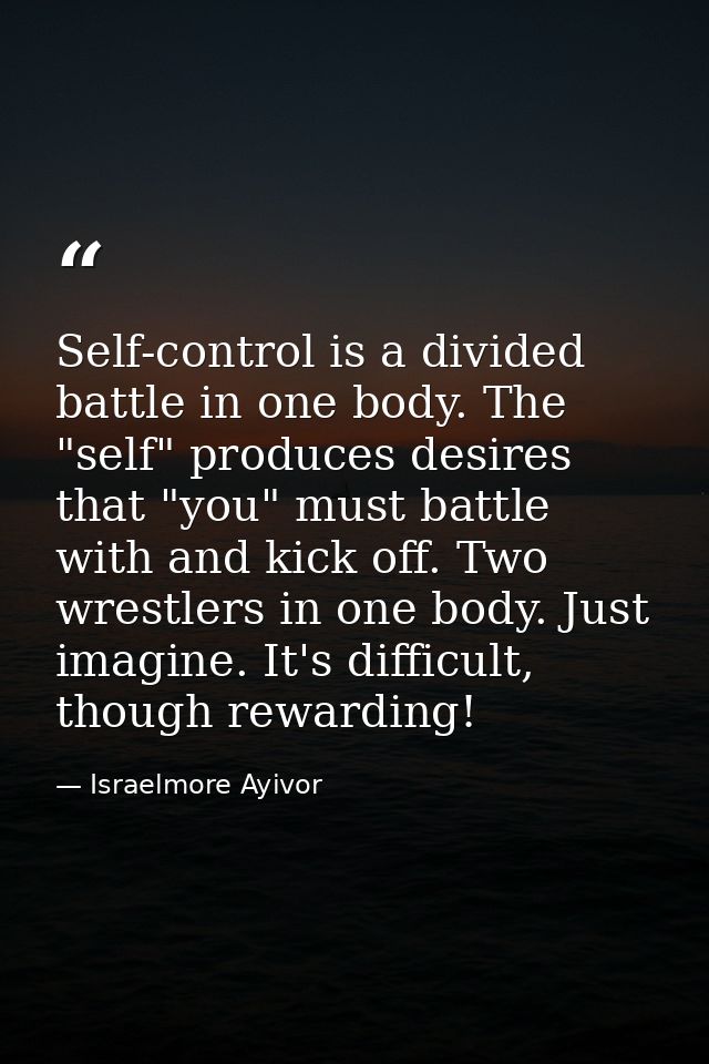 Self-control is a divided battle in one body. The "self" produces desires that "you" must battle with and kick off. Two  — Israelmore Ayivor