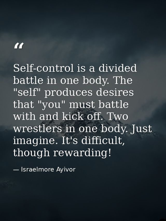 Self-control is a divided battle in one body. The "self" produces desires that "you" must battle with and kick off. Two  — Israelmore Ayivor
