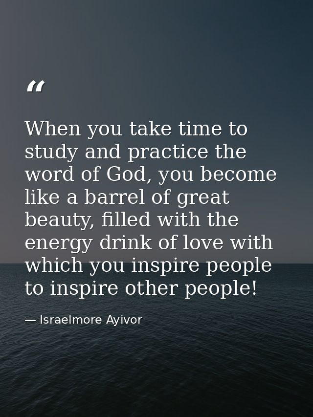 When you take time to study and practice the word of God, you become like a barrel of great beauty, filled with the ener — Israelmore Ayivor