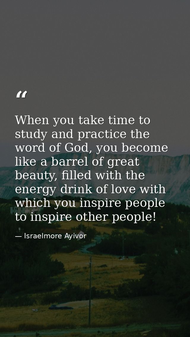 When you take time to study and practice the word of God, you become like a barrel of great beauty, filled with the ener — Israelmore Ayivor