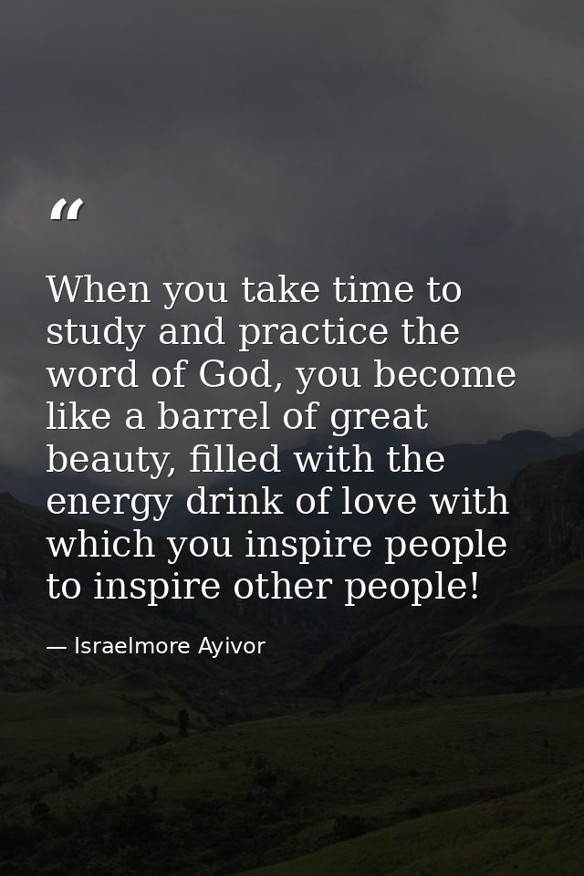 When you take time to study and practice the word of God, you become like a barrel of great beauty, filled with the ener — Israelmore Ayivor