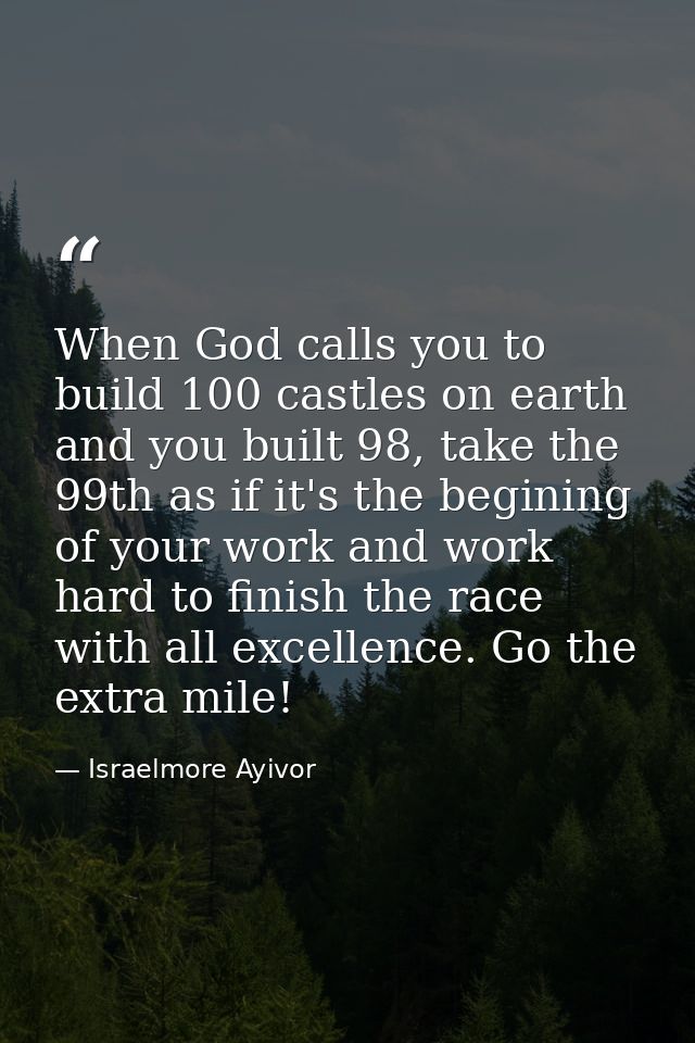 When God calls you to build 100 castles on earth and you built 98, take the 99th as if it's the begining of your work an — Israelmore Ayivor