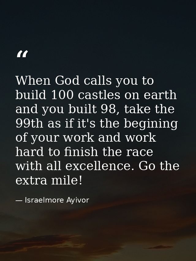 When God calls you to build 100 castles on earth and you built 98, take the 99th as if it's the begining of your work an — Israelmore Ayivor
