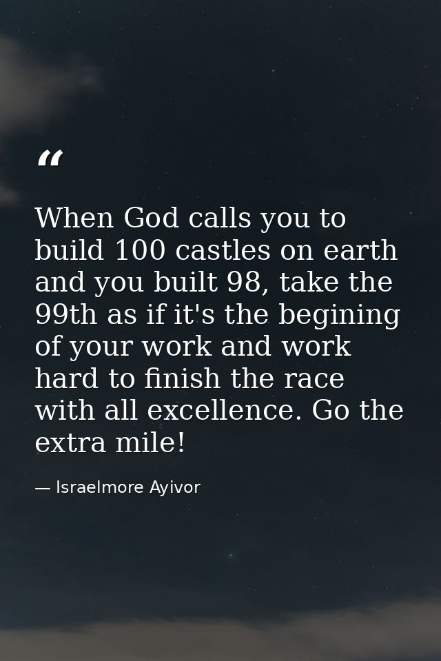 When God calls you to build 100 castles on earth and you built 98, take the 99th as if it's the begining of your work an — Israelmore Ayivor