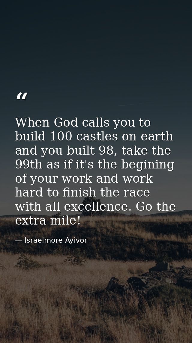 When God calls you to build 100 castles on earth and you built 98, take the 99th as if it's the begining of your work an — Israelmore Ayivor