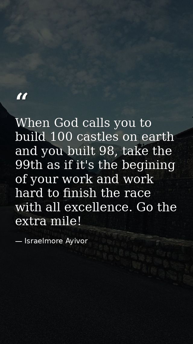 When God calls you to build 100 castles on earth and you built 98, take the 99th as if it's the begining of your work an — Israelmore Ayivor