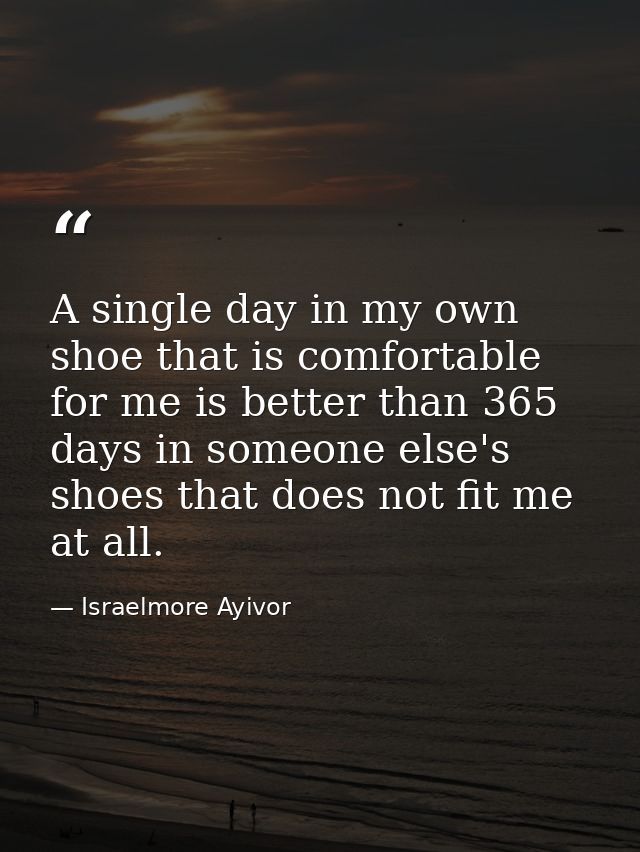A single day in my own shoe that is comfortable for me is better than 365 days in someone else's shoes that does not fit — Israelmore Ayivor