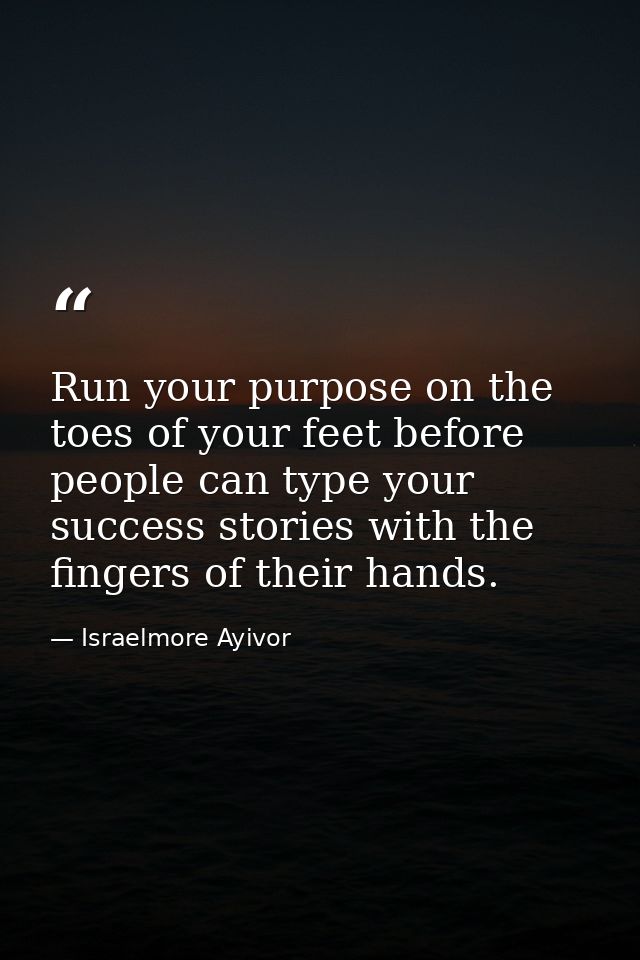 Run your purpose on the toes of your feet before people can type your success stories with the fingers of their hands. — Israelmore Ayivor