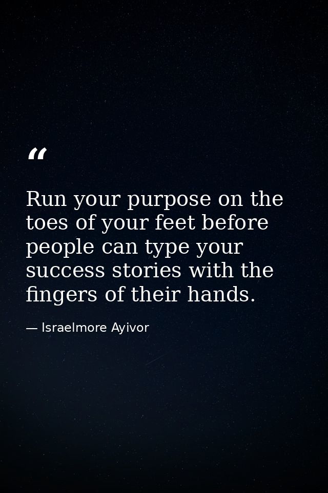 Run your purpose on the toes of your feet before people can type your success stories with the fingers of their hands. — Israelmore Ayivor