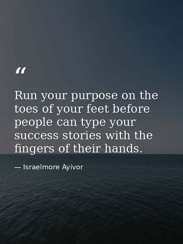 Run your purpose on the toes of your feet before people can type your success stories with the fingers of their hands. — Israelmore Ayivor