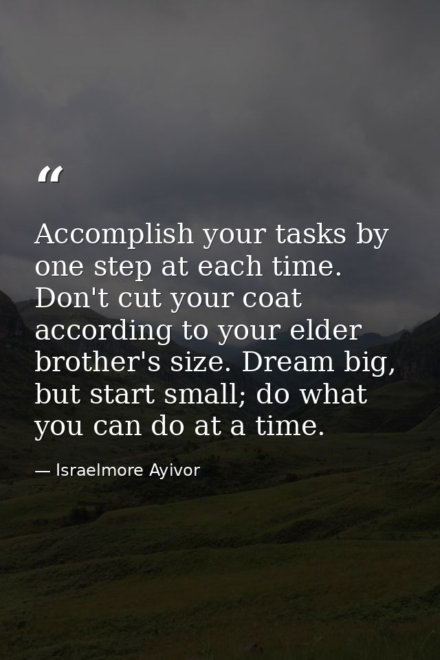 Accomplish your tasks by one step at each time. Don't cut your coat according to your elder brother's size. Dream big, b — Israelmore Ayivor